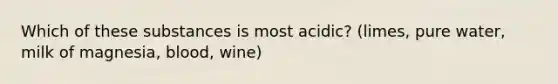 Which of these substances is most acidic? (limes, pure water, milk of magnesia, blood, wine)