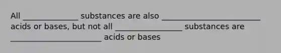 All ______________ substances are also _________________________ acids or bases, but not all _________________ substances are _______________________ acids or bases