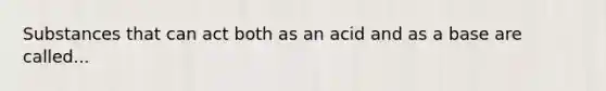 Substances that can act both as an acid and as a base are called...