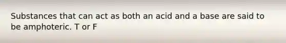 Substances that can act as both an acid and a base are said to be amphoteric. T or F