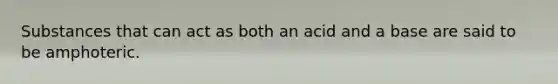 Substances that can act as both an acid and a base are said to be amphoteric.