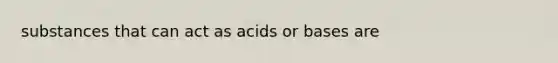 substances that can act as acids or bases are