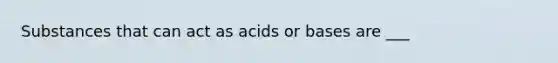 Substances that can act as acids or bases are ___