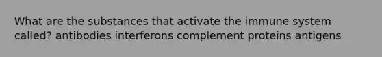 What are the substances that activate the immune system called? antibodies interferons complement proteins antigens