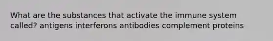 What are the substances that activate the immune system called? antigens interferons antibodies complement proteins