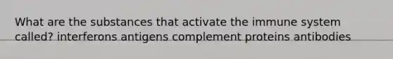 What are the substances that activate the immune system called? interferons antigens complement proteins antibodies