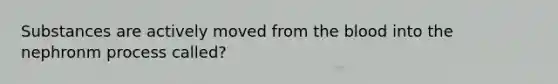 Substances are actively moved from the blood into the nephronm process called?