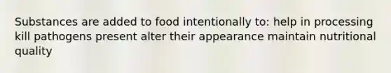 Substances are added to food intentionally to: help in processing kill pathogens present alter their appearance maintain nutritional quality