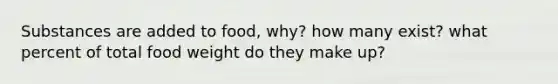 Substances are added to food, why? how many exist? what percent of total food weight do they make up?