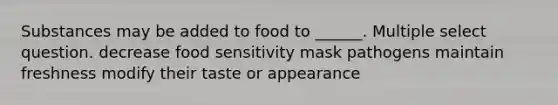 Substances may be added to food to ______. Multiple select question. decrease food sensitivity mask pathogens maintain freshness modify their taste or appearance