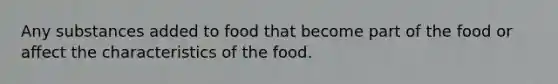 Any substances added to food that become part of the food or affect the characteristics of the food.