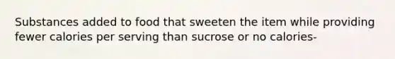 Substances added to food that sweeten the item while providing fewer calories per serving than sucrose or no calories-