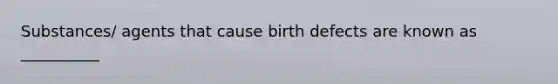 Substances/ agents that cause birth defects are known as __________