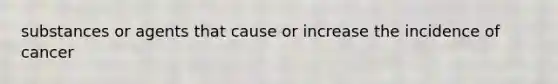 substances or agents that cause or increase the incidence of cancer