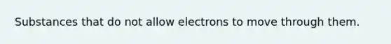 Substances that do not allow electrons to move through them.