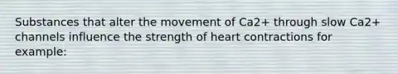 Substances that alter the movement of Ca2+ through slow Ca2+ channels influence the strength of heart contractions for example: