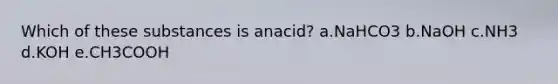 Which of these substances is anacid? a.NaHCO3 b.NaOH c.NH3 d.KOH e.CH3COOH