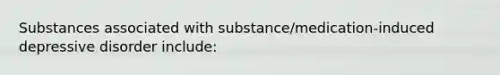 Substances associated with substance/medication-induced depressive disorder include: