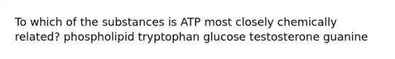 To which of the substances is ATP most closely chemically related? phospholipid tryptophan glucose testosterone guanine