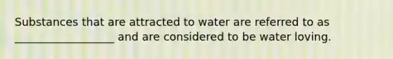 Substances that are attracted to water are referred to as __________________ and are considered to be water loving.