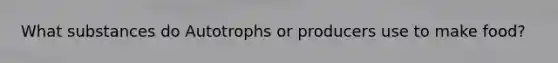 What substances do Autotrophs or producers use to make food?