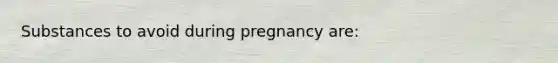 Substances to avoid during pregnancy are: