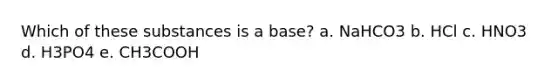 Which of these substances is a base? a. NaHCO3 b. HCl c. HNO3 d. H3PO4 e. CH3COOH