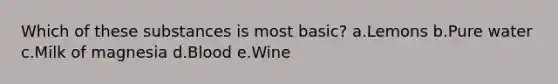 Which of these substances is most basic? a.Lemons b.Pure water c.Milk of magnesia d.Blood e.Wine