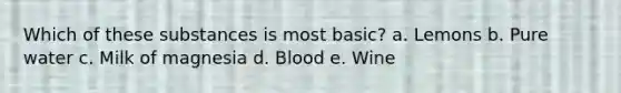 Which of these substances is most basic? a. Lemons b. Pure water c. Milk of magnesia d. Blood e. Wine