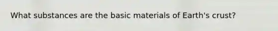 What substances are the basic materials of Earth's crust?