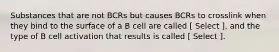 Substances that are not BCRs but causes BCRs to crosslink when they bind to the surface of a B cell are called [ Select ], and the type of B cell activation that results is called [ Select ].