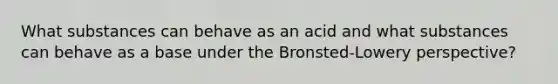 What substances can behave as an acid and what substances can behave as a base under the Bronsted-Lowery perspective?