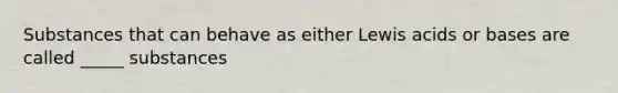 Substances that can behave as either Lewis acids or bases are called _____ substances