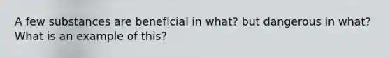 A few substances are beneficial in what? but dangerous in what? What is an example of this?