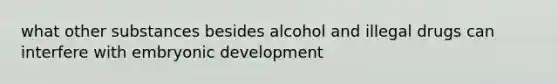 what other substances besides alcohol and illegal drugs can interfere with embryonic development