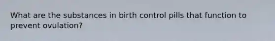 What are the substances in birth control pills that function to prevent ovulation?