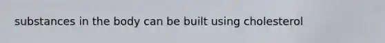 substances in the body can be built using cholesterol