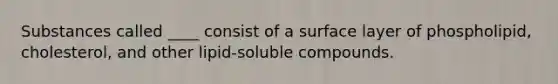 Substances called ____ consist of a surface layer of phospholipid, cholesterol, and other lipid-soluble compounds.