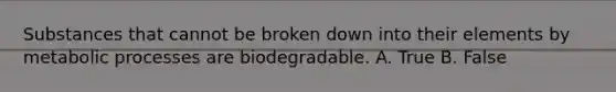 Substances that cannot be broken down into their elements by metabolic processes are biodegradable. A. True B. False