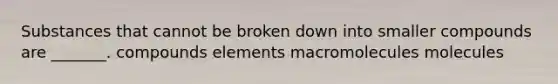 Substances that cannot be broken down into smaller compounds are _______. compounds elements macromolecules molecules