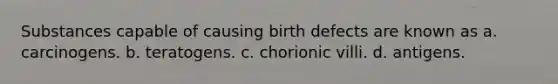 Substances capable of causing birth defects are known as a. carcinogens. b. teratogens. c. chorionic villi. d. antigens.