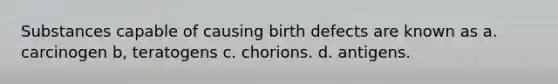 Substances capable of causing birth defects are known as a. carcinogen b, teratogens c. chorions. d. antigens.