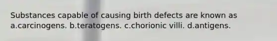 Substances capable of causing birth defects are known as a.carcinogens. b.teratogens. c.chorionic villi. d.antigens.