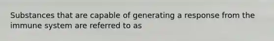 Substances that are capable of generating a response from the immune system are referred to as