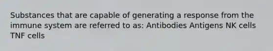 Substances that are capable of generating a response from the immune system are referred to as: Antibodies Antigens NK cells TNF cells