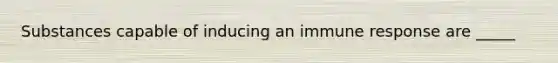 Substances capable of inducing an immune response are _____