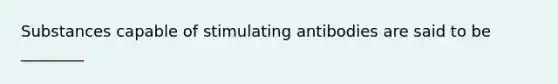 Substances capable of stimulating antibodies are said to be ________