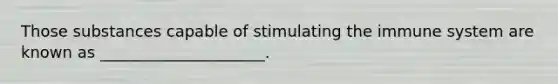 Those substances capable of stimulating the immune system are known as _____________________.