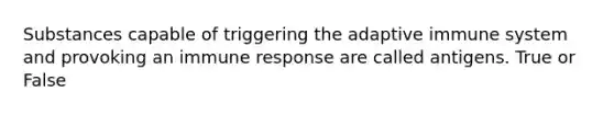 Substances capable of triggering the adaptive immune system and provoking an immune response are called antigens. True or False