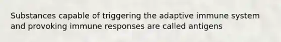 Substances capable of triggering the adaptive immune system and provoking immune responses are called antigens